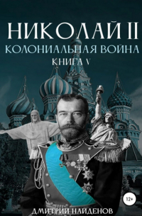 Дмитрий Александрович Найденов - Николай Второй. Колониальная война. Книга пятая