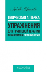 Любовь Васильевна Кошелева - Творческая аптечка. Упражнения для групповой терапии и самопомощи при онкологии