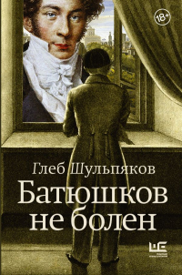 Глеб Шульпяков - Батюшков не болен