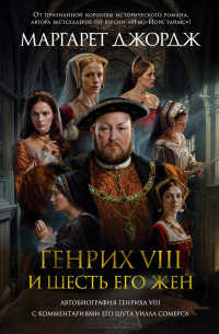 Маргарет Джордж - Генрих VIII и шесть его жен: Автобиография Генриха VIII с комментариями его шута Уилла Сомерса