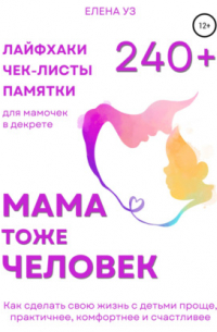 Мама тоже человек: 240+ лайфхаков, чек-листов, памяток для мамочек в декрете. Как сделать свою жизнь с детьми проще, практичнее, комфортнее и счастливее
