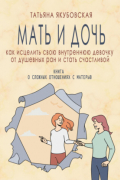Татьяна Якубовская - Мать и дочь. Как исцелить свою внутреннюю девочку от душевных ран и стать счастливой
