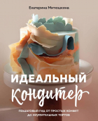 Екатерина Митюшкина - Идеальный кондитер. Пошаговый гид от простых конфет до изумительных тортов