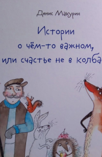 Денис Макурин - Истории о чем-то важном, или Счастье не в колбасе