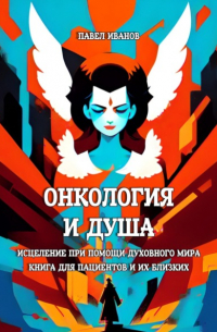 Павел Иванов - Онкология и Душа. Исцеление при помощи Духовного Мира. Книга для пациентов и их близких