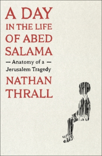 Nathan Thrall - A Day in the Life of Abed Salama: Anatomy of a Jerusalem Tragedy
