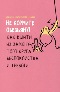 Дженнифер Шеннон - Не кормите обезьяну! Как выйти из замкнутого круга беспокойства и тревоги