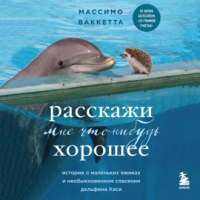 Массимо Ваккетта - Расскажи мне что-нибудь хорошее. История о маленьких ежиках и необыкновенном спасении дельфина Каси