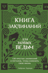 Книга заклинаний для новых ведьм. 130 простых заклинаний и ритуалов, чтобы изменить свою жизнь