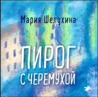 Мария Шелухина - Пирог с черёмухой