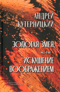 Андрей Кутерницкий - Золотая змея, или Искушение воображением