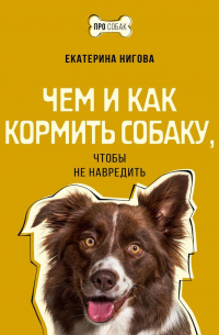 Нигова Екатерина Алексеевна - Чем и как кормить собаку, чтобы не навредить