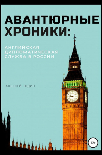 Алексей Петрович Юдин - Авантюрные хроники: английская дипломатическая служба в России