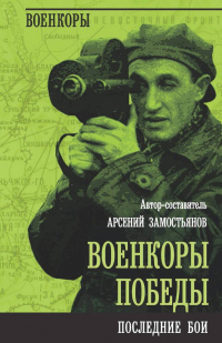 Арсений Замостьянов - Военкоры Победы. Последние бои