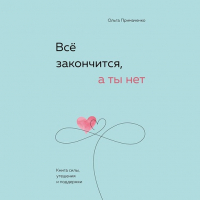 Ольга Примаченко - Всё закончится, а ты нет. Книга силы, утешения и поддержки