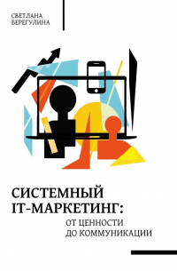 Светлана Берегулина - Системный ИТ-маркетинг: от ценности до коммуникации