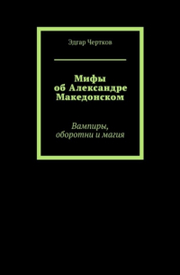 Эдгар Чертков - Мифы об Александре Македонском. Вампиры, оборотни и магия