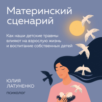Юлия Латуненко - Материнский сценарий. Как наши детские травмы влияют на взрослую жизнь и воспитание собственных детей