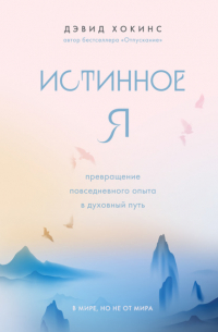 Дэвид Хокинс - Истинное Я. Превращение повседневного опыта в духовный путь