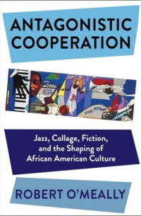 Robert OMeally - Antagonistic Cooperation: Jazz, Collage, Fiction, and the Shaping of African American Culture