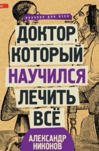 Александр Никонов - Доктор, который научился лечить все. Беседы о сверхновой медицине