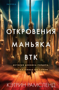 Кэтрин Рамсленд - Откровения маньяка BTK. История Денниса Рейдера, рассказанная им самим