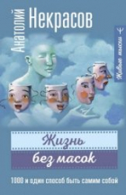 Анатолий Некрасов - Жизнь без масок. 1000 и один способ быть самим собой