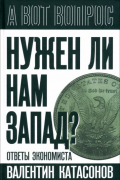 Валентин Катасонов - Нужен ли нам Запад? Ответы экономиста