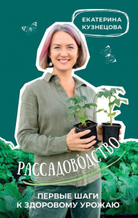 Екатерина Кузнецова - Рассадоводство. Первые шаги к своему идеальному саду