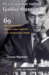 Зенон Франко - Разгаданные тайны Бобби Фишера. 69 поучительных шахматных партий 11-го чемпиона мира. Ход за ходом