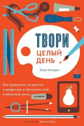 Лиза Конгдон - Твори целый день. Как превратить творчество в профессию и обеспечить себе стабильный доход