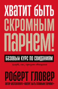 Хватит быть скромным парнем! Базовый курс по свиданиям