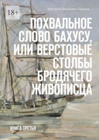 Евгений Пинаев - Похвальное слово Бахусу, или Верстовые столбы бродячего живописца. Книга третья