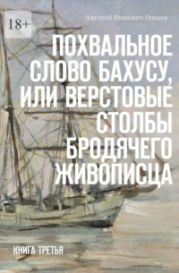 Евгений Пинаев - Похвальное слово Бахусу, или Верстовые столбы бродячего живописца. Книга третья