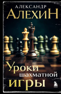 Александр Алехин - Александр Алехин. Уроки шахматной игры