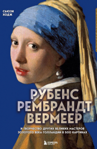 Сьюзи Ходж - Рубенс, Рембрандт, Вермеер: и творчество других великих мастеров Золотого века Голландии в 500 картинах