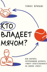 Томас Фрицше - Кто владеет мячом? Как научить сотрудников держать «мяч» ответственности на своем «поле»