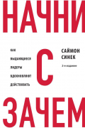 Саймон Синек - Начни с &quot;Зачем?&quot; Как выдающиеся лидеры вдохновляют действовать. 2-е издание