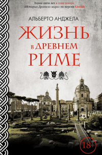 Альберто Анджела - Жизнь в Древнем Риме: Повседневность, тайны и курьезы