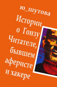 Ю_ШУТОВА  - Истории о Гонзу Читателе, бывшем аферисте и хакере
