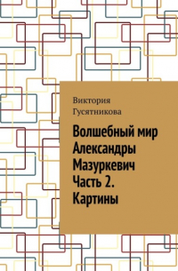 Виктория Гусятникова - Волшебный мир Александры Мазуркевич Часть 2. Картины