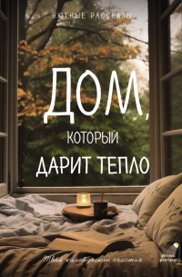Любовь Викторовна Курилюк - Дом, который дарит тепло: твой калейдоскоп счастья. Уютные рассказы