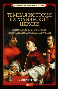 Майкл Керриган - Темная история католической церкви. Схизмы, войны, инквизиция, охота на ведьм, скандалы, коррупция