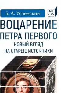 Борис Успенский - Воцарение Петра Первого. Новый взгляд на старые источники