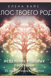 Елена Вайс - Голос твоего рода. Исцеление родовых программ