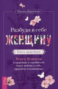 Татьяна Кирьянова - Разбуди в себе Женщину. Книга-практикум. Всего 10 шагов к здоровью и стройности через любовь к себе, принятие и понимание
