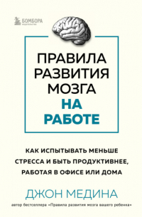Правила развития мозга на работе. Как испытывать меньше стресса и быть продуктивнее, работая в офисе или дома