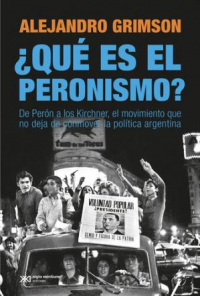 Alejandro Grimson - ¿Qué es el peronismo? De Perón a los Kirchner, el movimiento que no deja de conmover la política argentina