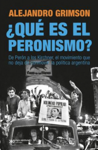 Alejandro Grimson - ¿Qué es el peronismo? De Perón a los Kirchner, el movimiento que no deja de conmover la política argentina