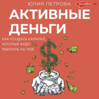 Юлия Петрова - Активные деньги. Как создать капитал, который будет работать на тебя